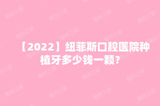 【2024】纽菲斯口腔医院种植牙多少钱一颗？