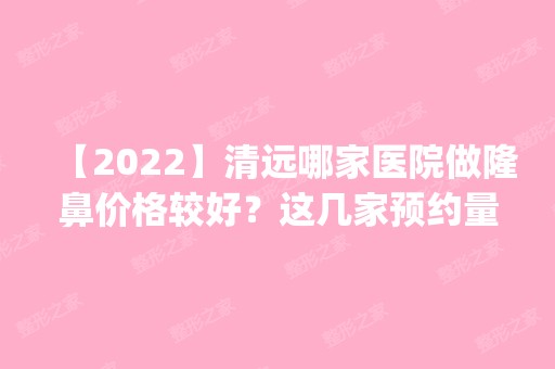 【2024】清远哪家医院做隆鼻价格较好？这几家预约量高口碑好_价格透明！