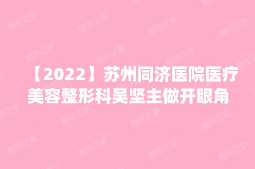 【2024】苏州同济医院医疗美容整形科吴坚主做开眼角怎么样？附医生简介|开眼角案例