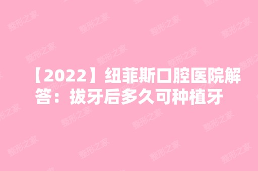 【2024】纽菲斯口腔医院解答：拔牙后多久可种植牙