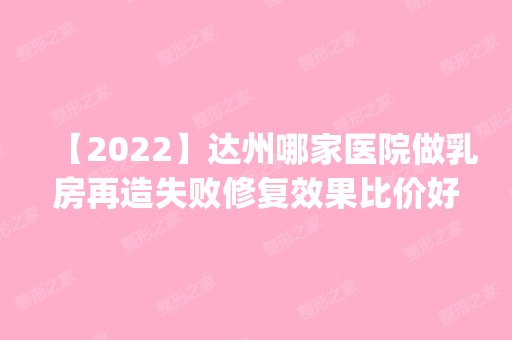 【2024】达州哪家医院做乳房再造失败修复效果比价好？这几家预约量高口碑好_价格透