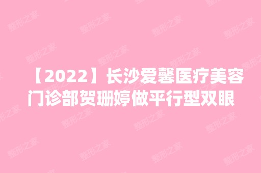 【2024】长沙爱馨医疗美容门诊部贺珊婷做平行型双眼皮怎么样？附医生简介|平行型双