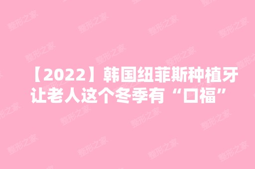 【2024】韩国纽菲斯种植牙让老人这个冬季有“口福”