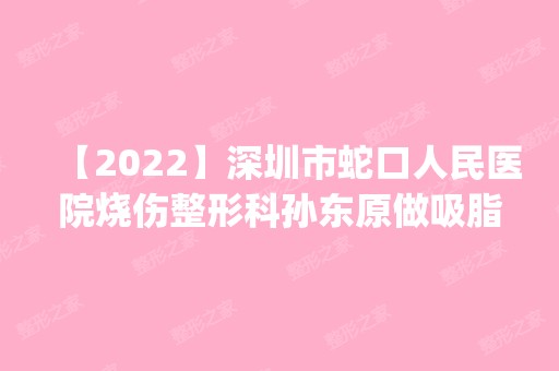 【2024】深圳市蛇口人民医院烧伤整形科孙东原做吸脂瘦大腿怎么样？附医生简介|吸脂