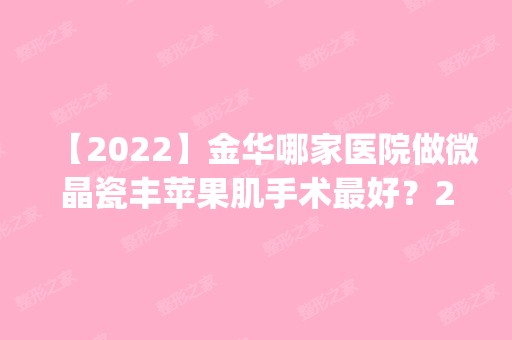 【2024】金华哪家医院做微晶瓷丰苹果肌手术比较好？2024排行榜前五这几家都有资质_含浦