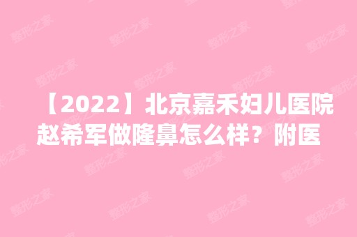 【2024】北京嘉禾妇儿医院赵希军做隆鼻怎么样？附医生简介|隆鼻案例及价格表