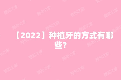 【2024】种植牙的方式有哪些？