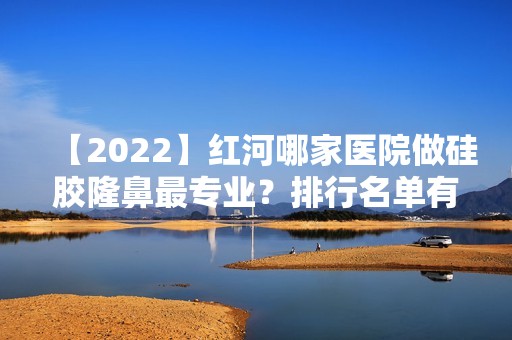 【2024】红河哪家医院做硅胶隆鼻哪家好？排行名单有丽座、吴氏嘉美、赛尚等!价格收