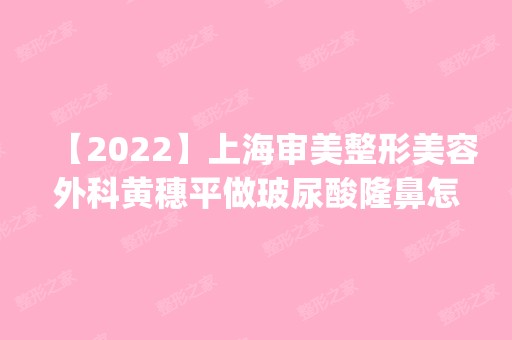 【2024】上海审美整形美容外科黄穗平做玻尿酸隆鼻怎么样？附医生简介|玻尿酸隆鼻案