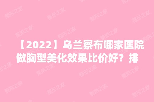 【2024】乌兰察布哪家医院做胸型美化效果比价好？排名前五医院评点_附手术价格查询