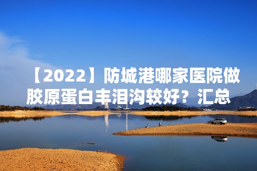 【2024】防城港哪家医院做胶原蛋白丰泪沟较好？汇总一份口碑医院排行榜前五点评!价