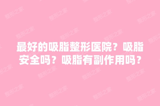 比较好的吸脂整形医院？吸脂安全吗？吸脂有副作用吗？吸脂整形收费？