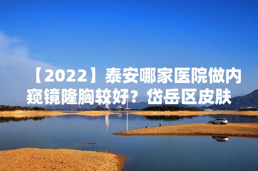 【2024】泰安哪家医院做内窥镜隆胸较好？岱岳区皮肤病防治所、伊美东方丽人、艾尚美