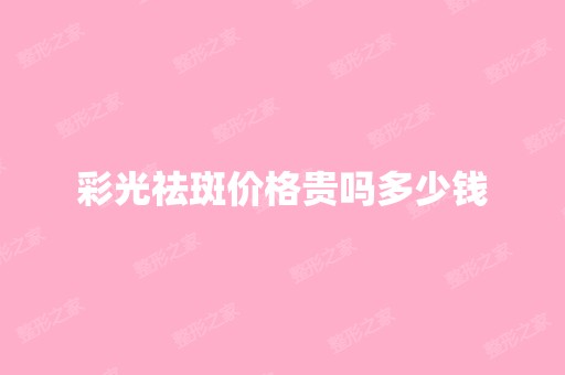 彩光祛斑价格贵吗多少钱