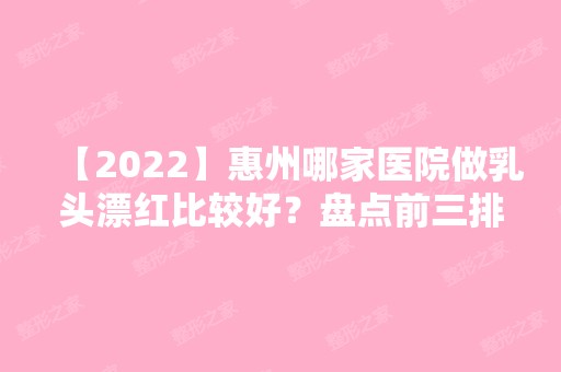 【2024】惠州哪家医院做乳头漂红比较好？盘点前三排行榜!元辰、惠州市惠阳长安医院