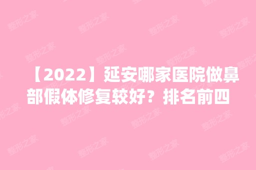 【2024】延安哪家医院做鼻部假体修复较好？排名前四权威医美口碑盘点_含手术价格查