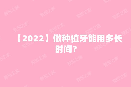 【2024】做种植牙能用多长时间？