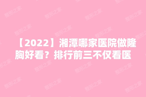 【2024】湘潭哪家医院做隆胸好看？排行前三不仅看医院实力！