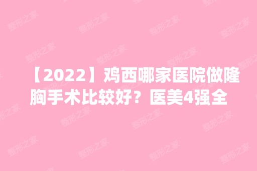 【2024】鸡西哪家医院做隆胸手术比较好？医美4强全新阵容一一介绍_整形价格查询！