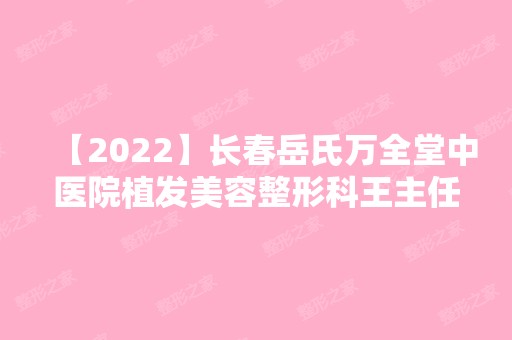 【2024】长春岳氏万全堂中医院植发美容整形科王主任做吸脂减肥怎么样？附医生简介