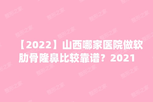 【2024】山西哪家医院做软肋骨隆鼻比较靠谱？2024排行榜前五这几家都有资质_含雅馨天