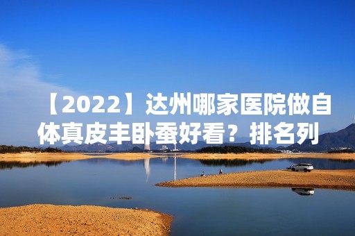 【2024】达州哪家医院做自体真皮丰卧蚕好看？排名列表公布!除韩美还有伊莎、邓良树