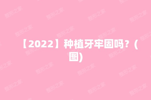 【2024】种植牙牢固吗？(图)