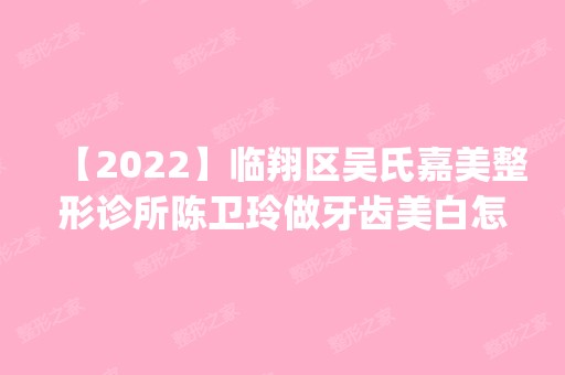 【2024】临翔区吴氏嘉美整形诊所陈卫玲做牙齿美白怎么样？附医生简介|牙齿美白案例