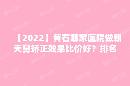 【2024】黄石哪家医院做朝天鼻矫正效果比价好？排名榜整理5位医院大咖!大冶丽森、黄