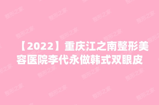 【2024】重庆江之南整形美容医院李代永做韩式双眼皮怎么样？附医生简介|韩式双眼皮