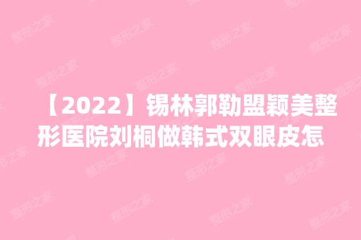 【2024】锡林郭勒盟颖美整形医院刘桐做韩式双眼皮怎么样？附医生简介|韩式双眼皮案