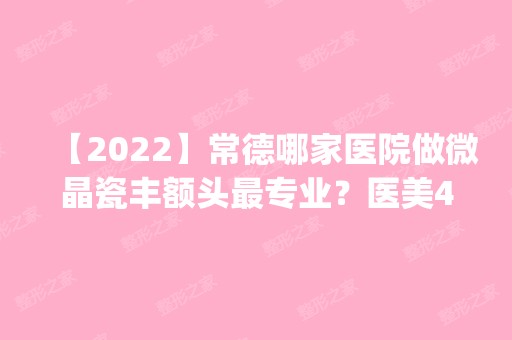 【2024】常德哪家医院做微晶瓷丰额头哪家好？医美4强全新阵容一一介绍_整形价格查询