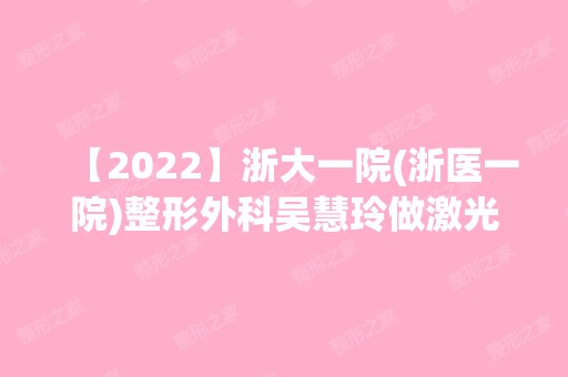 【2024】浙大一院(浙医一院)整形外科吴慧玲做激光美白怎么样？附医生简介|激光美白案