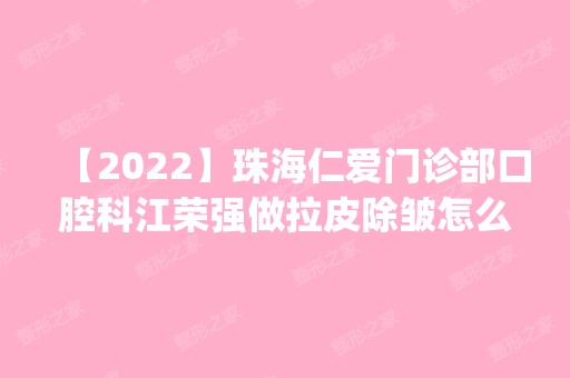 【2024】珠海仁爱门诊部口腔科江荣强做拉皮除皱怎么样？附医生简介|拉皮除皱案例及