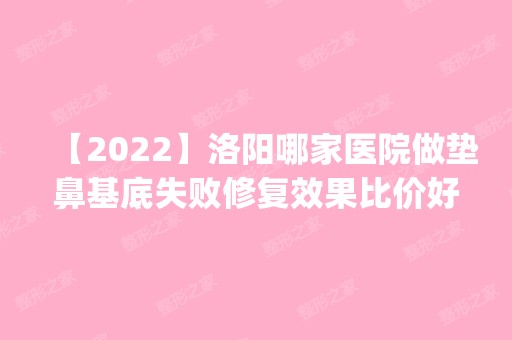 【2024】洛阳哪家医院做垫鼻基底失败修复效果比价好？正规排名榜盘点前四_价格清单