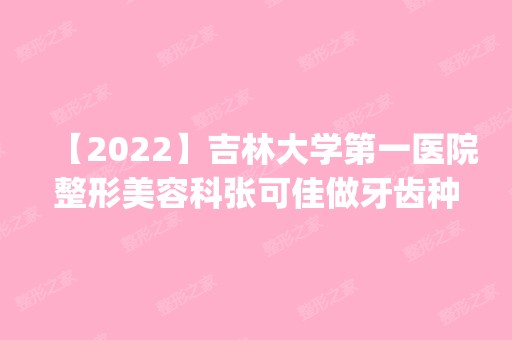 【2024】吉林大学第一医院整形美容科张可佳做牙齿种植怎么样？附医生简介|牙齿种植