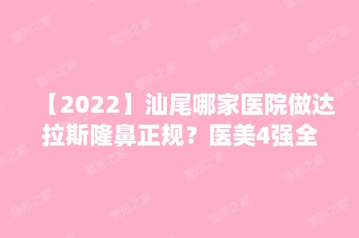 【2024】汕尾哪家医院做达拉斯隆鼻正规？医美4强全新阵容一一介绍_整形价格查询！