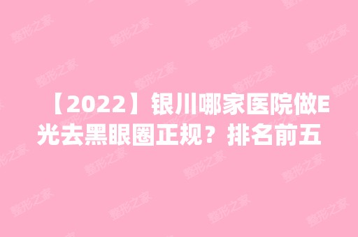 【2024】银川哪家医院做E光去黑眼圈正规？排名前五医院评点_附手术价格查询！