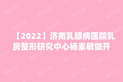 【2024】济南乳腺病医院乳房整形研究中心杨素敏做开眼角怎么样？附医生简介|开眼角