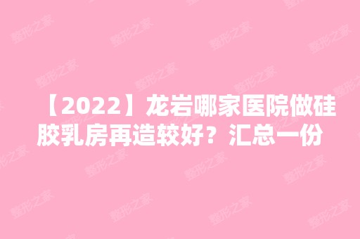 【2024】龙岩哪家医院做硅胶乳房再造较好？汇总一份口碑医院排行榜前五点评!价格表