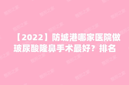 【2024】防城港哪家医院做玻尿酸隆鼻手术比较好？排名前四权威医美口碑盘点_含手术价