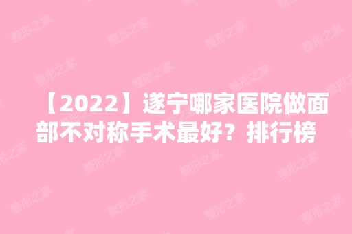 【2024】遂宁哪家医院做面部不对称手术比较好？排行榜大全上榜牙科依次公布!含口碑及