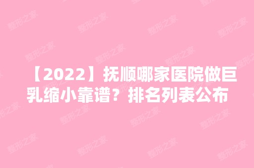 【2024】抚顺哪家医院做巨乳缩小靠谱？排名列表公布!除源泰还有抚顺博爱医院整形美