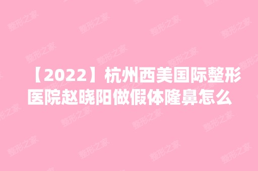 【2024】杭州西美国际整形医院赵晓阳做假体隆鼻怎么样？附医生简介|假体隆鼻案例及