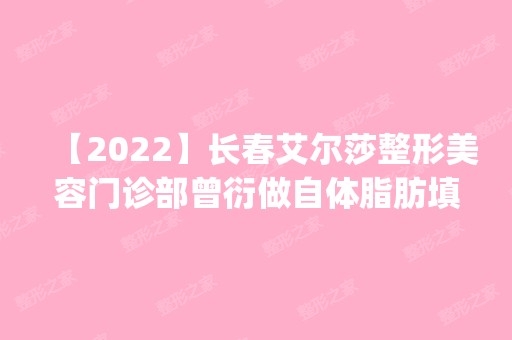 【2024】长春艾尔莎整形美容门诊部曾衍做自体脂肪填充怎么样？附医生简介|自体脂肪