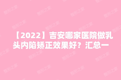 【2024】吉安哪家医院做乳头内陷矫正效果好？汇总一份口碑医院排行榜前五点评!价格