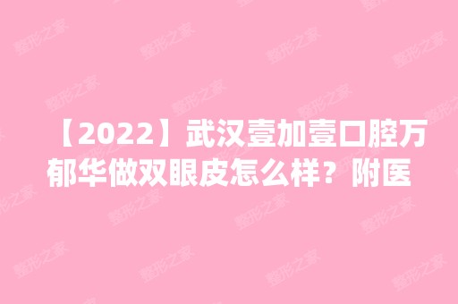 【2024】武汉壹加壹口腔万郁华做双眼皮怎么样？附医生简介|双眼皮案例及价格表