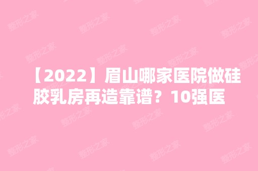 【2024】眉山哪家医院做硅胶乳房再造靠谱？10强医院口碑特色各不同~价格收费合理！