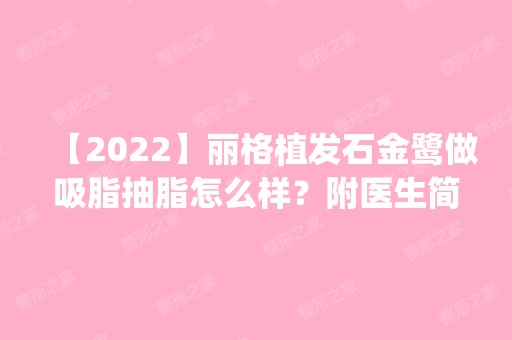 【2024】丽格植发石金鹭做吸脂抽脂怎么样？附医生简介|吸脂抽脂案例及价格表