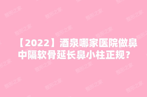 【2024】酒泉哪家医院做鼻中隔软骨延长鼻小柱正规？排行名单有华美、瑞康、医院等